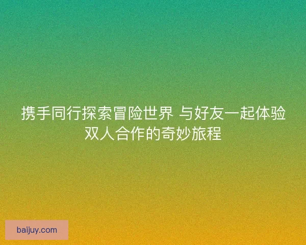携手同行探索冒险世界 与好友一起体验双人合作的奇妙旅程