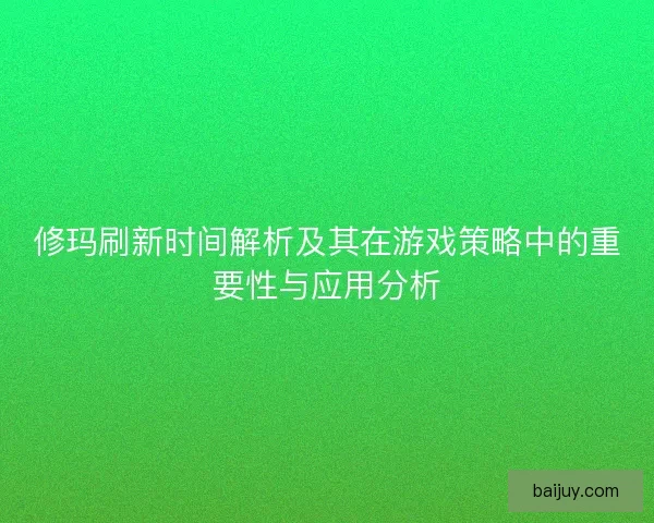 修玛刷新时间解析及其在游戏策略中的重要性与应用分析