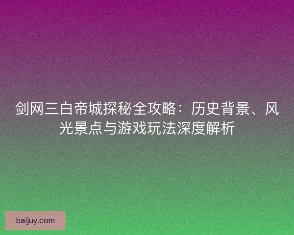 剑网三白帝城探秘全攻略：历史背景、风光景点与游戏玩法深度解析