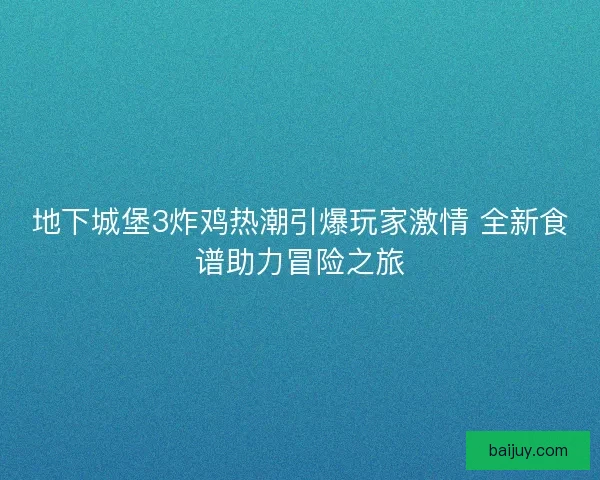 地下城堡3炸鸡热潮引爆玩家激情 全新食谱助力冒险之旅