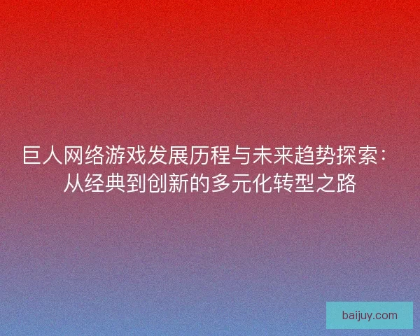 巨人网络游戏发展历程与未来趋势探索：从经典到创新的多元化转型之路