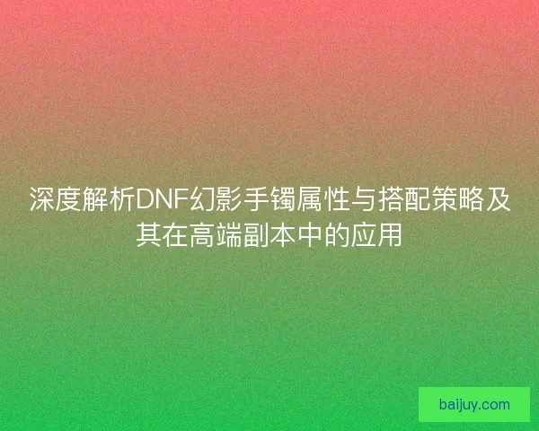 深度解析DNF幻影手镯属性与搭配策略及其在高端副本中的应用