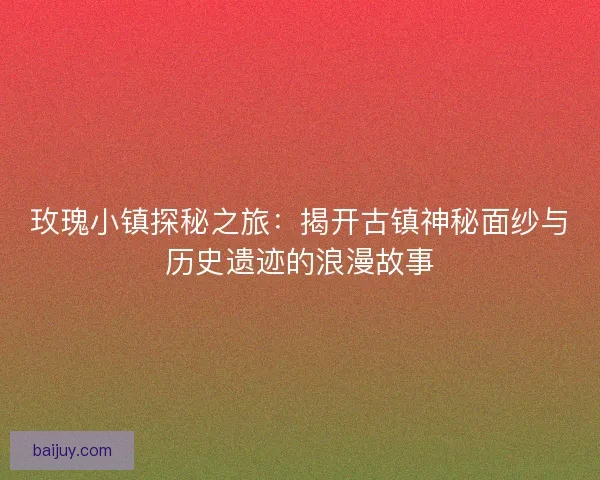 玫瑰小镇探秘之旅：揭开古镇神秘面纱与历史遗迹的浪漫故事
