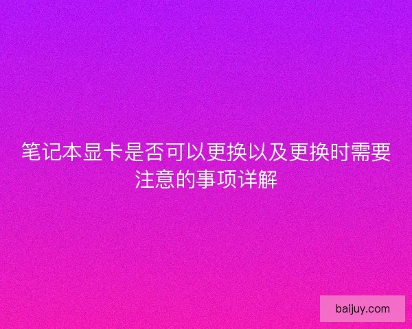 笔记本显卡是否可以更换以及更换时需要注意的事项详解
