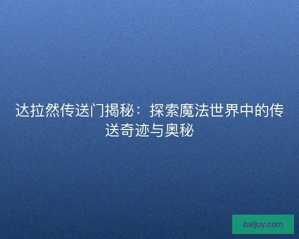 达拉然传送门揭秘：探索魔法世界中的传送奇迹与奥秘