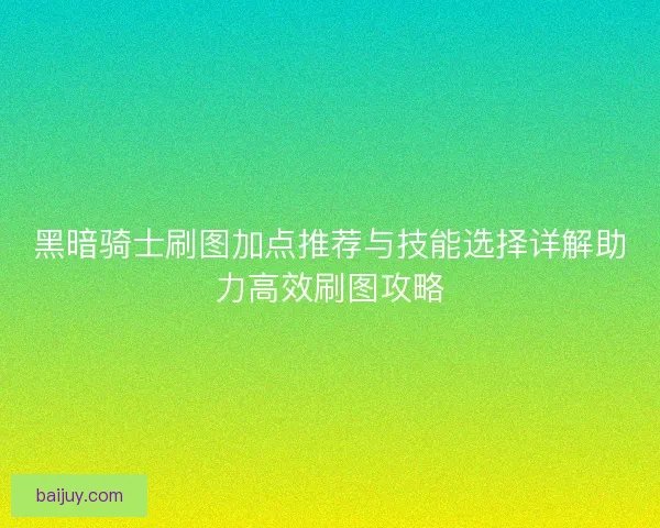 黑暗骑士刷图加点推荐与技能选择详解助力高效刷图攻略 黑暗骑士刷图加点推荐与技能选择详解助力高效刷图攻略