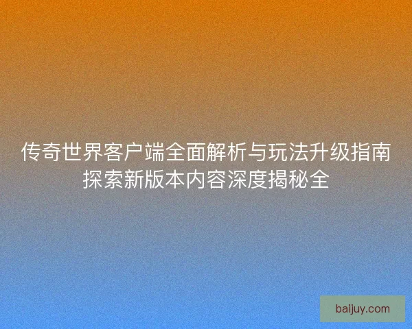 传奇世界客户端全面解析与玩法升级指南探索新版本内容深度揭秘全 传奇世界客户端全面解析与玩法升级指南探索新版本内容深度揭秘全