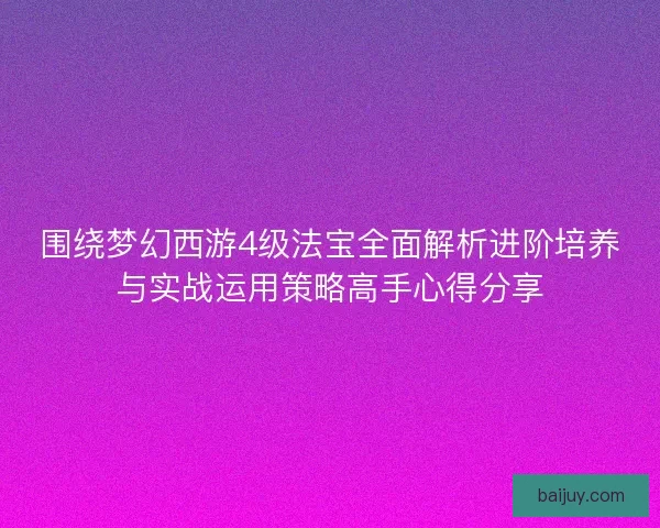 围绕梦幻西游4级法宝全面解析进阶培养与实战运用策略高手心得分享