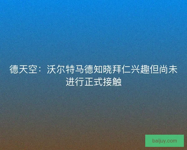 德天空：沃尔特马德知晓拜仁兴趣但尚未进行正式接触
