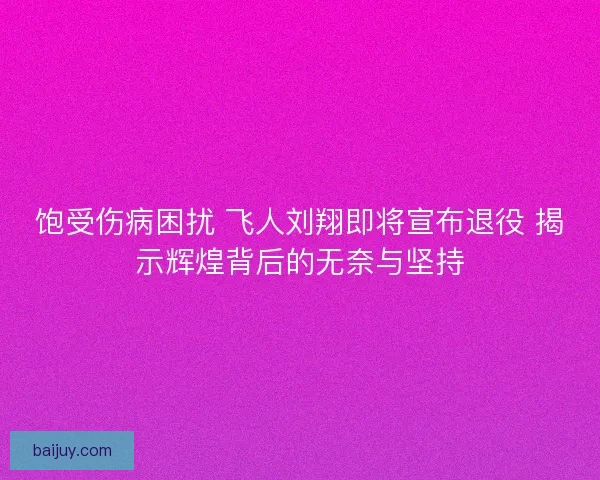 饱受伤病困扰 飞人刘翔即将宣布退役 揭示辉煌背后的无奈与坚持 饱受伤病困扰 飞人刘翔即将宣布退役 揭示辉煌背后的无奈与坚持