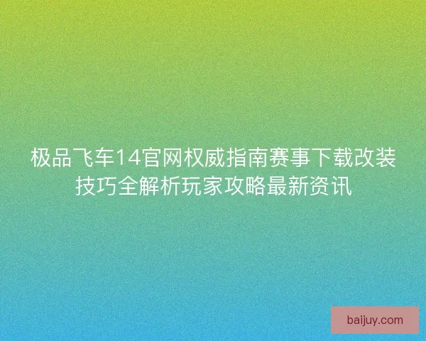 极品飞车14官网权威指南赛事下载改装技巧全解析玩家攻略最新资讯