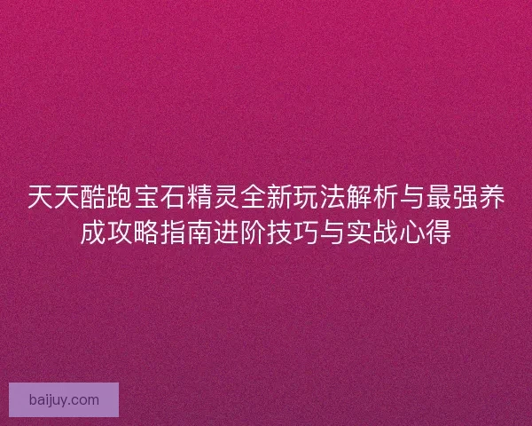 天天酷跑宝石精灵全新玩法解析与最强养成攻略指南进阶技巧与实战心得