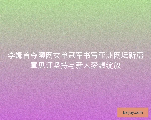 李娜首夺澳网女单冠军书写亚洲网坛新篇章见证坚持与新人梦想绽放