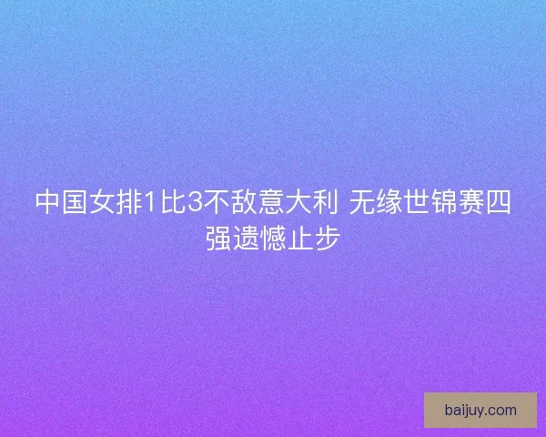 中国女排1比3不敌意大利 无缘世锦赛四强遗憾止步 中国女排1比3不敌意大利 无缘世锦赛四强遗憾止步