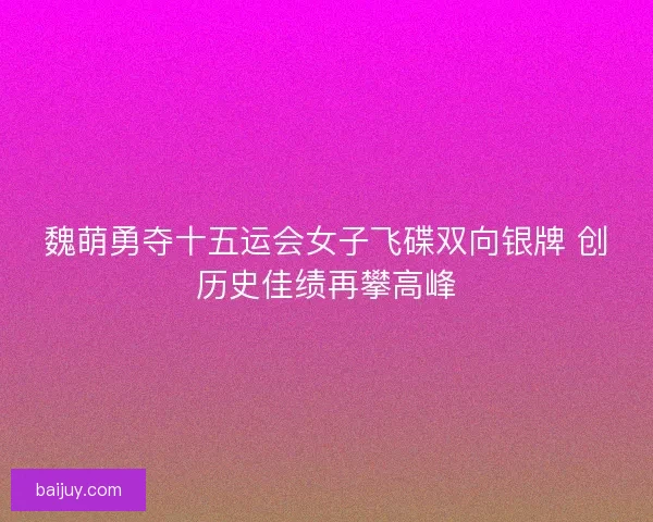 魏萌勇夺十五运会女子飞碟双向银牌 创历史佳绩再攀高峰
