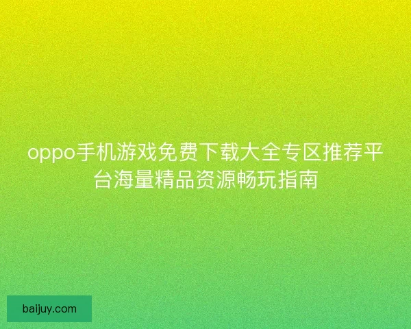 oppo手机游戏免费下载大全专区推荐平台海量精品资源畅玩指南