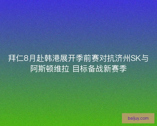 拜仁8月赴韩港展开季前赛对抗济州SK与阿斯顿维拉 目标备战新赛季