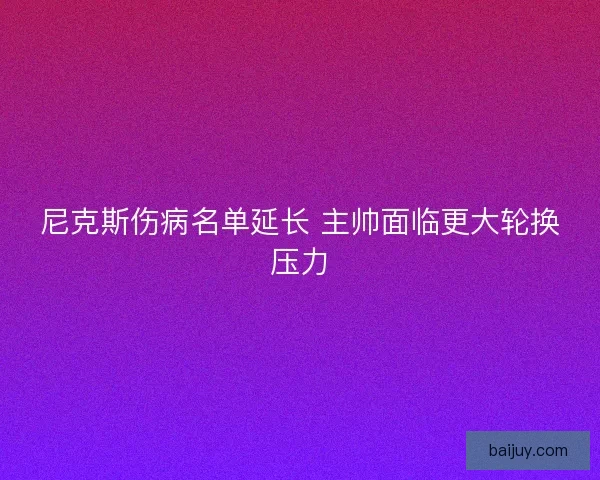 尼克斯伤病名单延长 主帅面临更大轮换压力