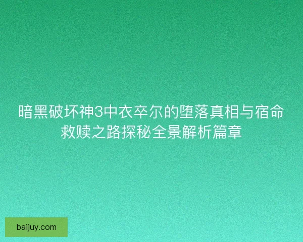 暗黑破坏神3中衣卒尔的堕落真相与宿命救赎之路探秘全景解析篇章