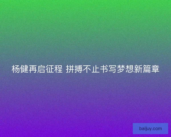 杨健再启征程 拼搏不止书写梦想新篇章