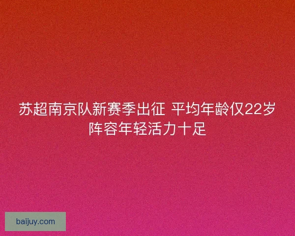 苏超南京队新赛季出征 平均年龄仅22岁阵容年轻活力十足