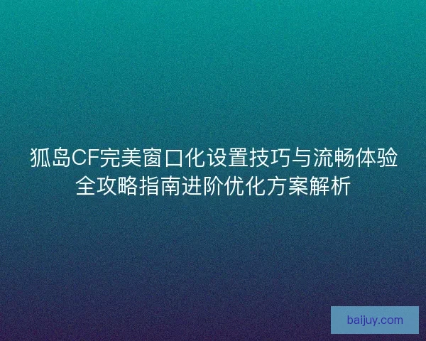 狐岛CF完美窗口化设置技巧与流畅体验全攻略指南进阶优化方案解析