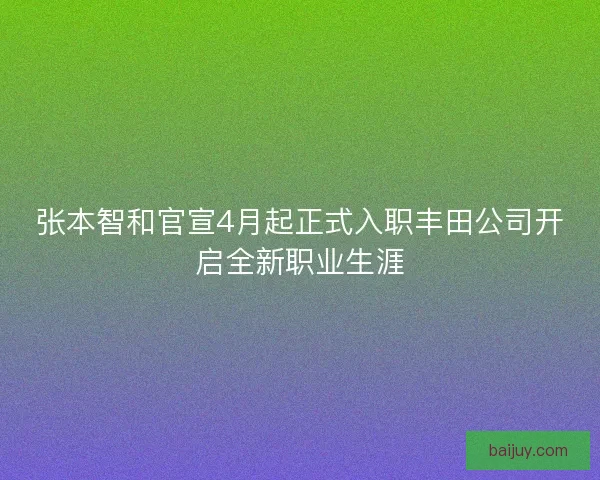 张本智和官宣4月起正式入职丰田公司开启全新职业生涯