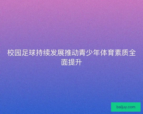 校园足球持续发展推动青少年体育素质全面提升