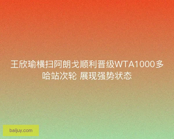 王欣瑜横扫阿朗戈顺利晋级WTA1000多哈站次轮 展现强势状态