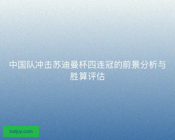 中国队冲击苏迪曼杯四连冠的前景分析与胜算评估