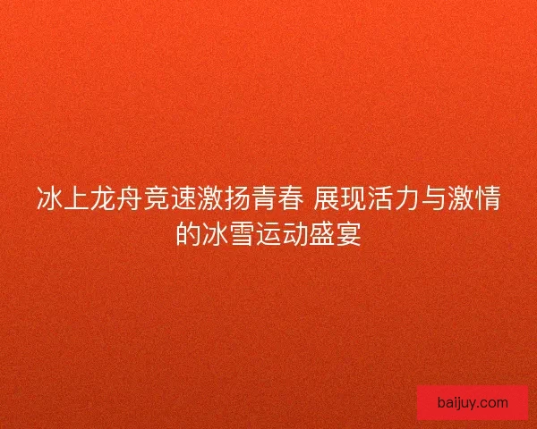 冰上龙舟竞速激扬青春 展现活力与激情的冰雪运动盛宴