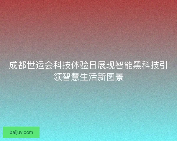 成都世运会科技体验日展现智能黑科技引领智慧生活新图景 成都世运会科技体验日展现智能黑科技引领智慧生活新图景